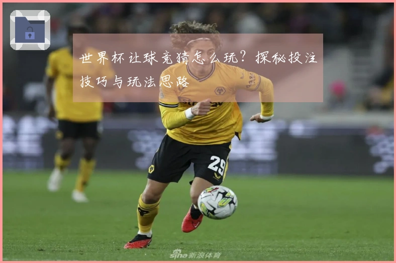 世界杯让球竞猜怎么玩？探秘投注技巧与玩法思路
