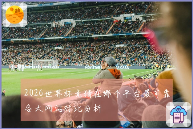 2026世界杯竞猜在哪个平台最可靠各大网站对比分析