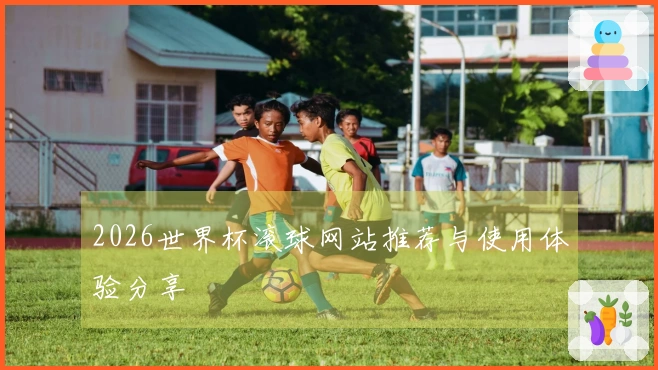 2026世界杯滚球网站推荐与使用体验分享
