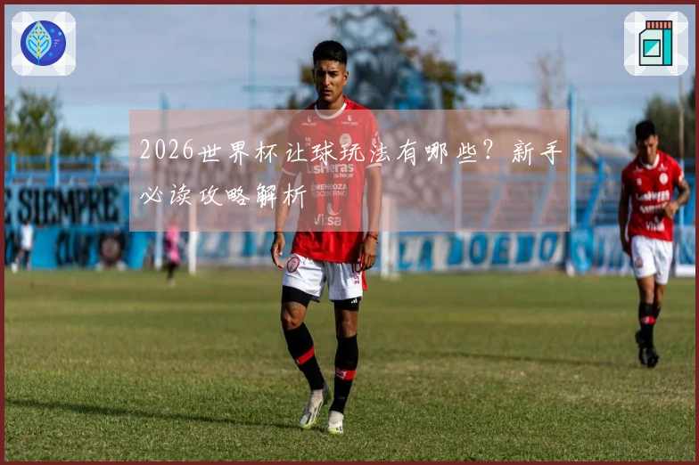 2026世界杯让球玩法有哪些？新手必读攻略解析