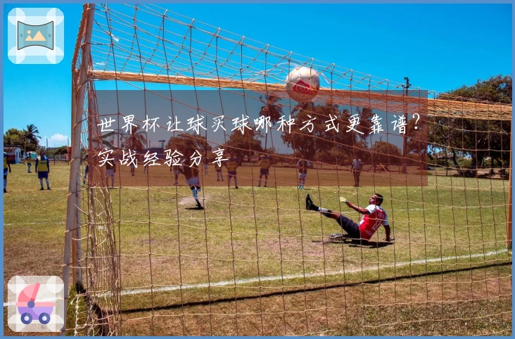 世界杯让球买球哪种方式更靠谱?实战经验分享