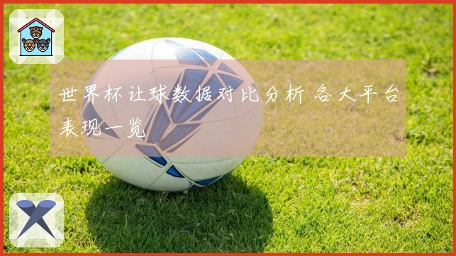 世界杯让球数据对比分析 各大平台表现一览