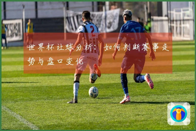 世界杯让球分析：如何判断赛事走势与盘口变化