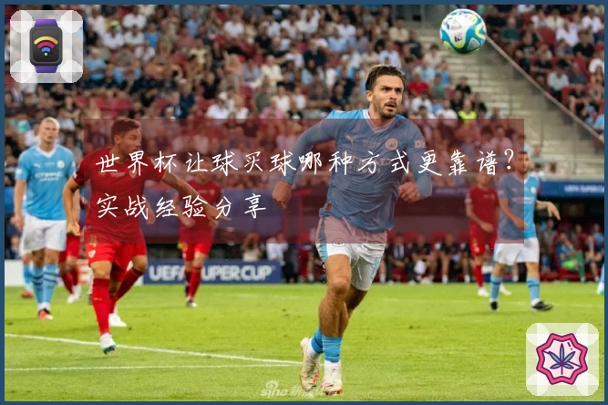 世界杯让球买球哪种方式更靠谱？实战经验分享