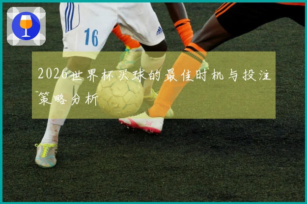 2026世界杯买球的最佳时机与投注策略分析
