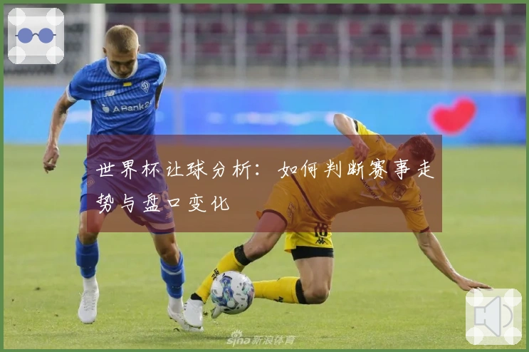 世界杯让球分析：如何判断赛事走势与盘口变化