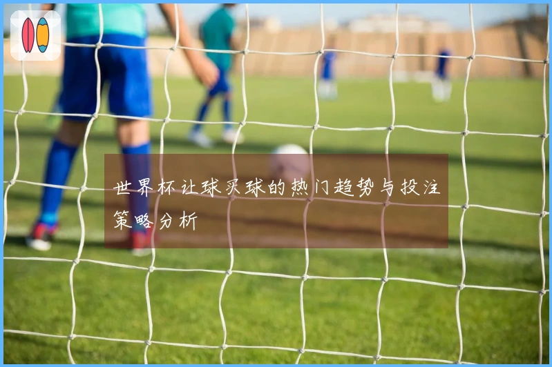 世界杯让球买球的热门趋势与投注策略分析