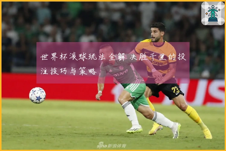 世界杯滚球玩法全解 决胜千里的投注技巧与策略