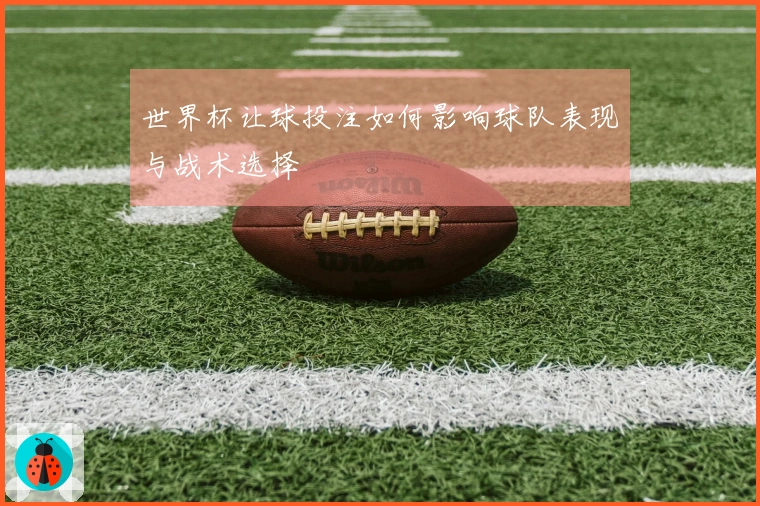 世界杯让球投注如何影响球队表现与战术选择