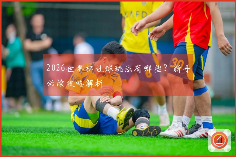 2026世界杯让球玩法有哪些?新手必读攻略解析