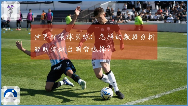 世界杯滚球买球：怎样的数据分析能助你做出明智选择？