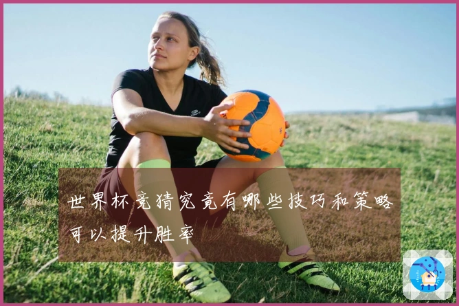 世界杯竞猜究竟有哪些技巧和策略可以提升胜率