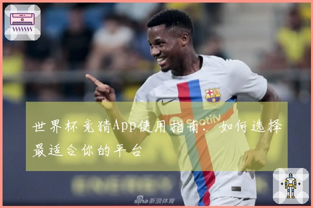世界杯竞猜App使用指南：如何选择最适合你的平台