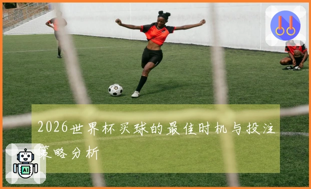 2026世界杯买球的最佳时机与投注策略分析
