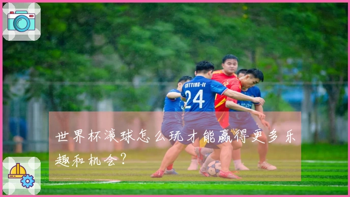 世界杯滚球怎么玩才能赢得更多乐趣和机会？