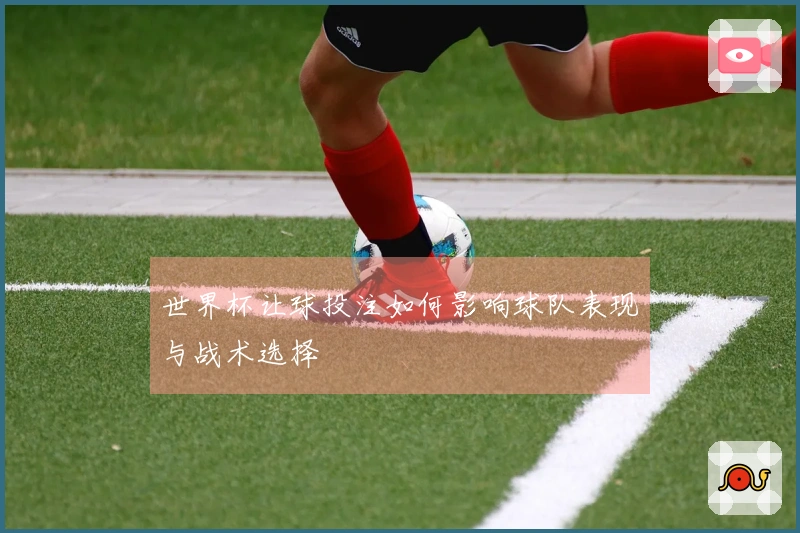 世界杯让球投注如何影响球队表现与战术选择