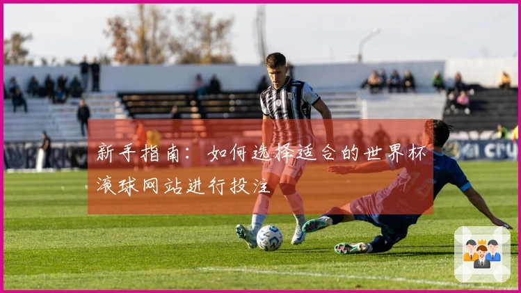 新手指南：如何选择适合的世界杯滚球网站进行投注