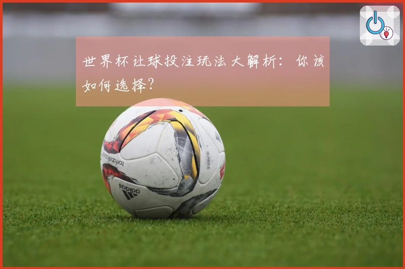 世界杯让球投注玩法大解析：你该如何选择？